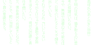 高塚氏のあとがき（抜粋）

文明の狂気は、描き取るのに思考の飛躍はいらない。
今や、無視や逃避の不可能なほど、日常のいたるところで顔を出している。
それでもなお、『いいじゃないの今がよけりゃ』と鼻歌で家路を辿る人々へ、現状の認識と責任を問いたい。
又、僕自身何ら抗議をしなかったことで、敵に加担しているという罪の意識がある。